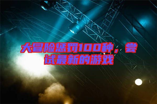 大冒險(xiǎn)懲罰100種，嘗試最新的游戲