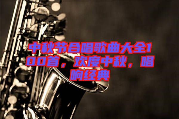 中秋節(jié)合唱歌曲大全100首，歡度中秋，唱響經(jīng)典