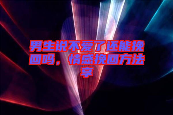 男生說不愛了還能挽回嗎，情感挽回方法享