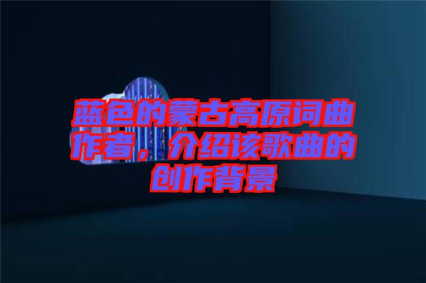 藍(lán)色的蒙古高原詞曲作者，介紹該歌曲的創(chuàng)作背景