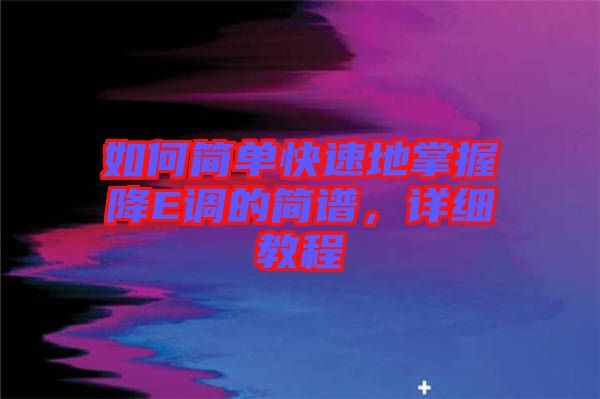 如何簡(jiǎn)單快速地掌握降E調(diào)的簡(jiǎn)譜，詳細(xì)教程