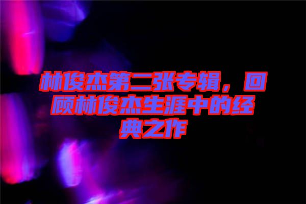 林俊杰第二張專輯，回顧林俊杰生涯中的經(jīng)典之作