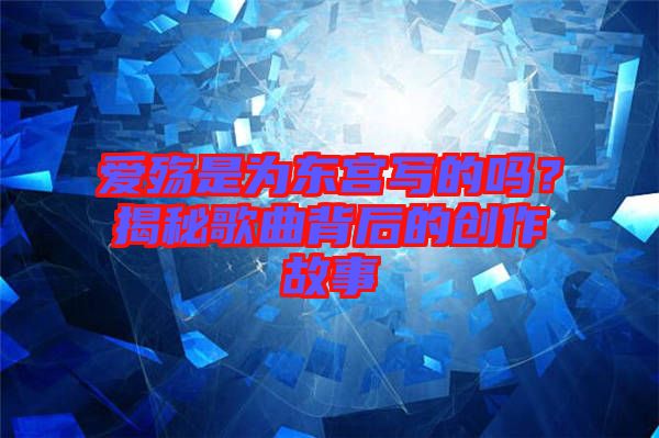 愛殤是為東宮寫的嗎？揭秘歌曲背后的創(chuàng)作故事