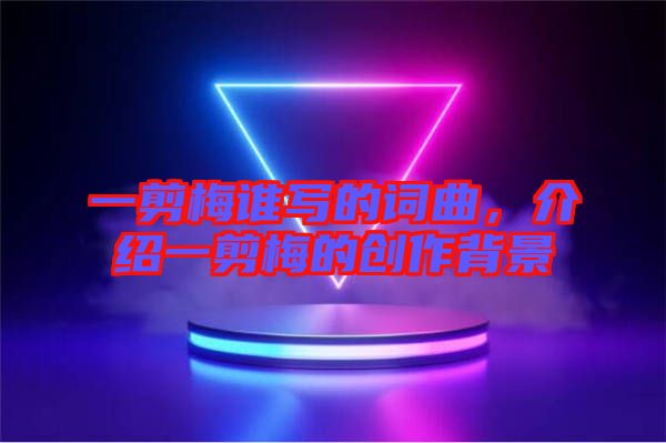 一剪梅誰寫的詞曲，介紹一剪梅的創(chuàng)作背景