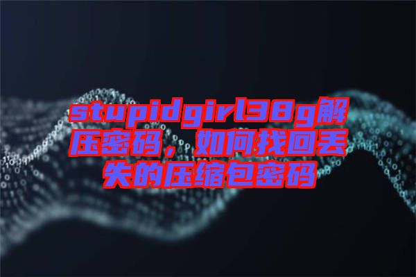 stupidgirl38g解壓密碼，如何找回丟失的壓縮包密碼