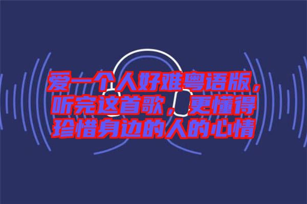 愛一個人好難粵語版，聽完這首歌，更懂得珍惜身邊的人的心情