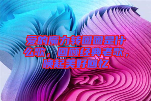 愛的魔力轉圈圈是什么歌，回顧經典老歌，喚起美好回憶