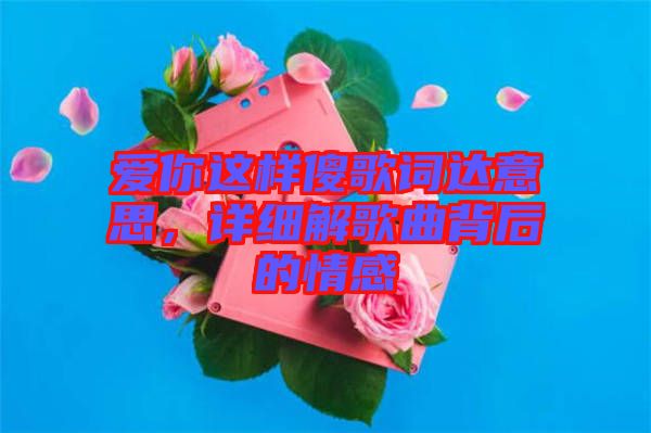 愛(ài)你這樣傻歌詞達(dá)意思，詳細(xì)解歌曲背后的情感