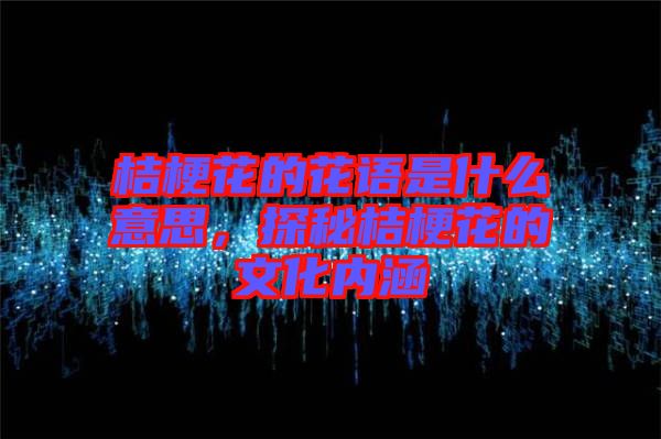 桔梗花的花語是什么意思，探秘桔?；ǖ奈幕瘍?nèi)涵