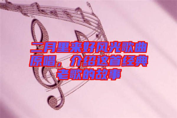 二月里來好風(fēng)光歌曲原唱，介紹這首經(jīng)典老歌的故事