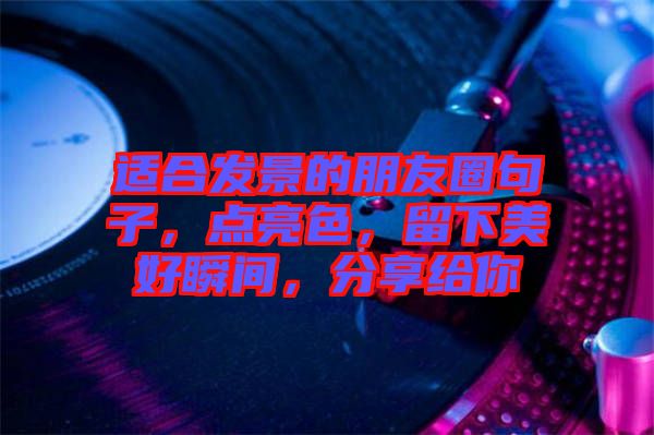 適合發(fā)景的朋友圈句子，點亮色，留下美好瞬間，分享給你