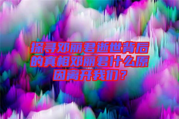 探尋鄧麗君逝世背后的真相鄧麗君什么原因離開我們？